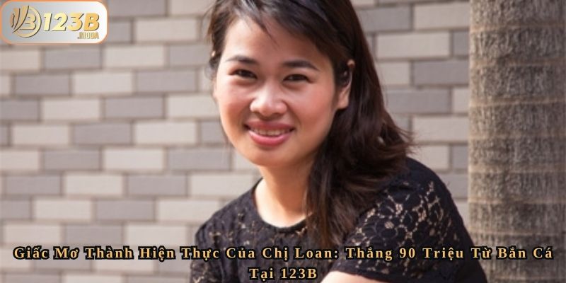 Giấc Mơ Thành Hiện Thực Của Chị Loan - Thắng 90 Triệu Từ Bắn Cá Tại 123B