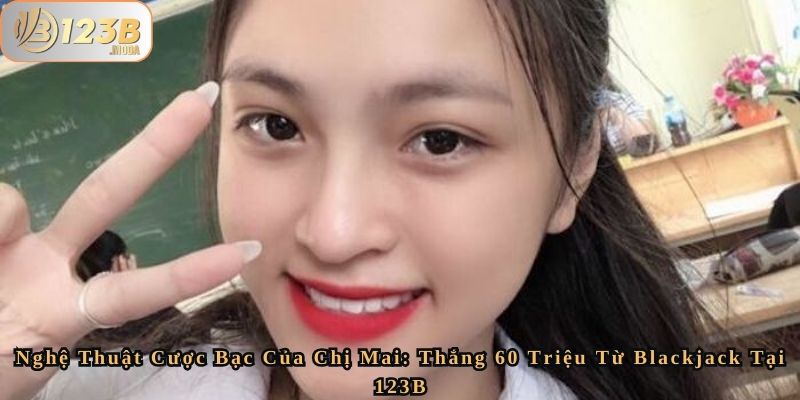 Nghệ Thuật Cược Bạc Của Chị Mai - Thắng 60 Triệu Từ Blackjack Tại 123B 1 Nghệ Thuật Cược Bạc Của Chị Mai - Thắng 60 Triệu Từ Blackjack Tại 123B