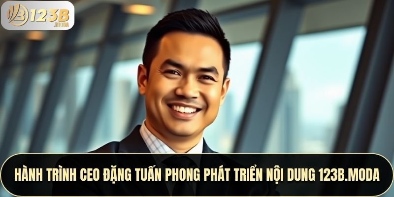 Hành Trình CEO Đặng Tuấn Phong Phát Triển Nội Dung 123B.MODA 1 Hành Trình CEO Đặng Tuấn Phong Phát Triển Nội Dung 123B.MODA